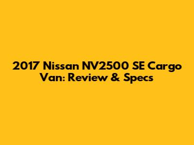 2017 Nissan NV2500 SE Cargo Van: Review & Specs