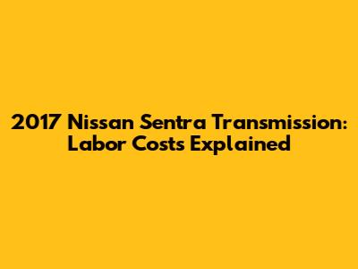 2017 Nissan Sentra Transmission: Labor Costs Explained