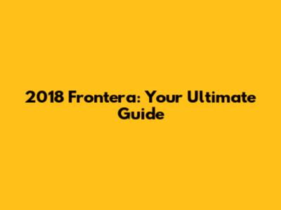 2018 Frontera: Your Ultimate Guide