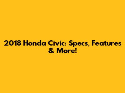 2018 Honda Civic: Specs, Features & More!