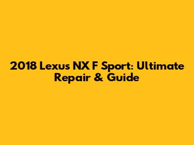 2018 Lexus NX F Sport: Ultimate Repair & Guide