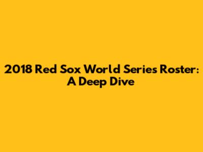 2018 Red Sox World Series Roster: A Deep Dive