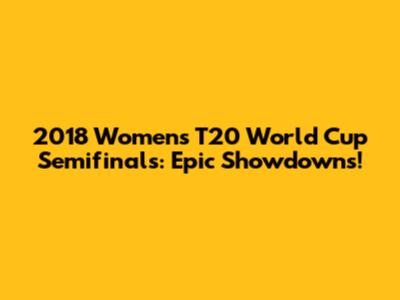 2018 Women's T20 World Cup Semifinals: Epic Showdowns!