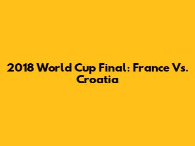 2018 World Cup Final: France Vs. Croatia