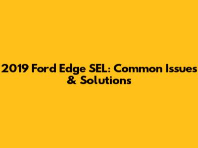 2019 Ford Edge SEL: Common Issues & Solutions