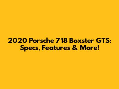 2020 Porsche 718 Boxster GTS: Specs, Features & More!
