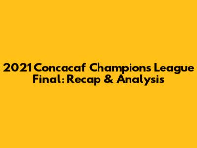 2021 Concacaf Champions League Final: Recap & Analysis