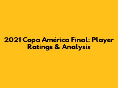 2021 Copa América Final: Player Ratings & Analysis