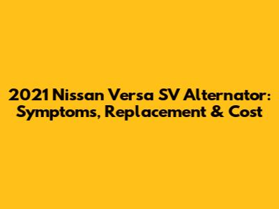 2021 Nissan Versa SV Alternator: Symptoms, Replacement & Cost
