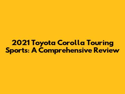 2021 Toyota Corolla Touring Sports: A Comprehensive Review