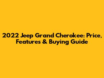 2022 Jeep Grand Cherokee: Price, Features & Buying Guide