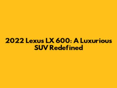 2022 Lexus LX 600: A Luxurious SUV Redefined