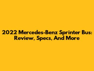 2022 Mercedes-Benz Sprinter Bus: Review, Specs, And More