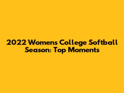 2022 Women's College Softball Season: Top Moments