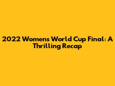 2022 Women's World Cup Final: A Thrilling Recap