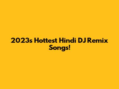 2023's Hottest Hindi DJ Remix Songs!