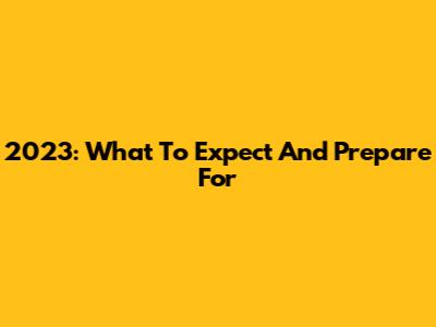 2023: What To Expect And Prepare For