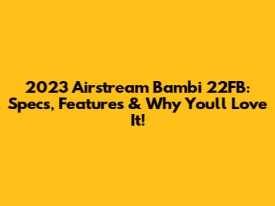 2023 Airstream Bambi 22FB: Specs, Features & Why You'll Love It!