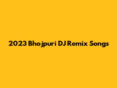 2023 Bhojpuri DJ Remix Songs