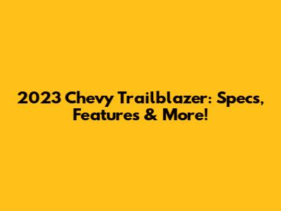 2023 Chevy Trailblazer: Specs, Features & More!