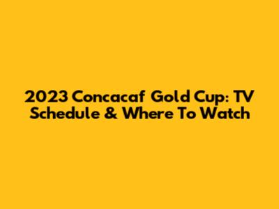2023 Concacaf Gold Cup: TV Schedule & Where To Watch