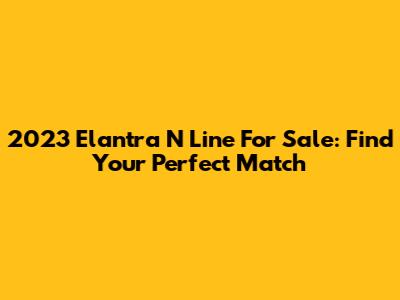 2023 Elantra N Line For Sale: Find Your Perfect Match