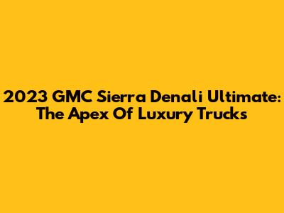 2023 GMC Sierra Denali Ultimate: The Apex Of Luxury Trucks