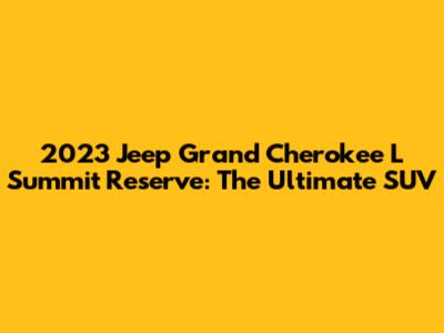 2023 Jeep Grand Cherokee L Summit Reserve: The Ultimate SUV