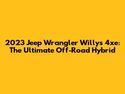 2023 Jeep Wrangler Willys 4xe: The Ultimate Off-Road Hybrid