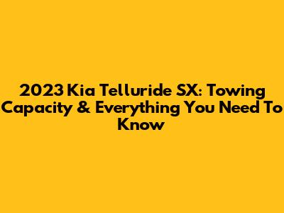 2023 Kia Telluride SX: Towing Capacity & Everything You Need To Know