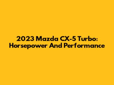 2023 Mazda CX-5 Turbo: Horsepower And Performance