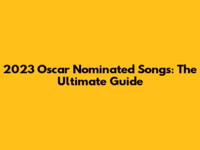2023 Oscar Nominated Songs: The Ultimate Guide