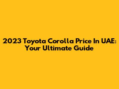 2023 Toyota Corolla Price In UAE: Your Ultimate Guide