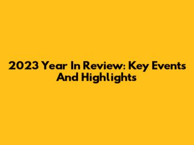2023 Year In Review: Key Events And Highlights