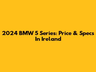 2024 BMW 5 Series: Price & Specs In Ireland