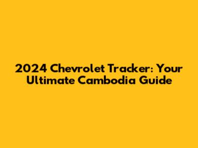 2024 Chevrolet Tracker: Your Ultimate Cambodia Guide