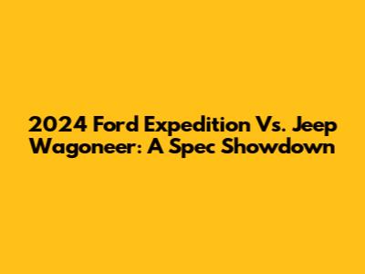 2024 Ford Expedition Vs. Jeep Wagoneer: A Spec Showdown