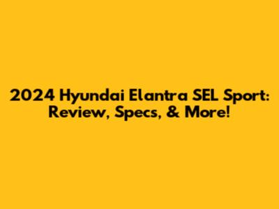 2024 Hyundai Elantra SEL Sport: Review, Specs, & More!