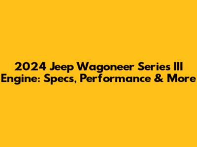 2024 Jeep Wagoneer Series III Engine: Specs, Performance & More