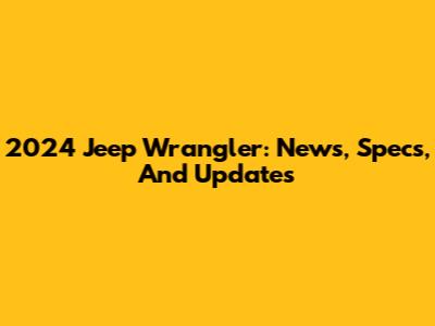 2024 Jeep Wrangler: News, Specs, And Updates