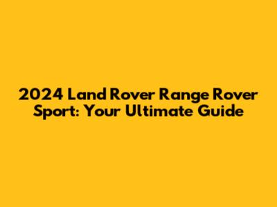2024 Land Rover Range Rover Sport: Your Ultimate Guide