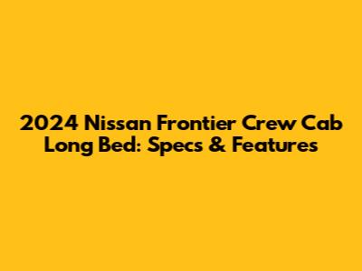 2024 Nissan Frontier Crew Cab Long Bed: Specs & Features