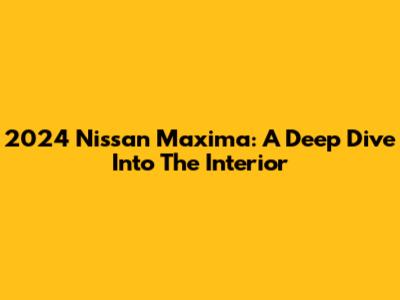 2024 Nissan Maxima: A Deep Dive Into The Interior