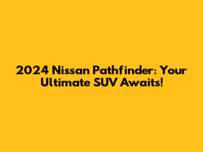2024 Nissan Pathfinder: Your Ultimate SUV Awaits!
