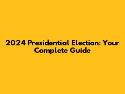 2024 Presidential Election: Your Complete Guide