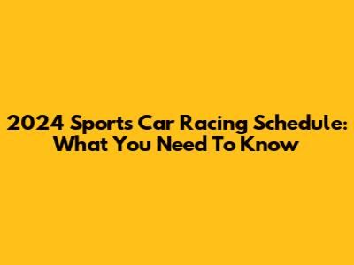 2024 Sports Car Racing Schedule: What You Need To Know