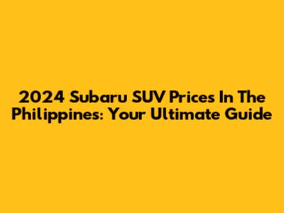 2024 Subaru SUV Prices In The Philippines: Your Ultimate Guide