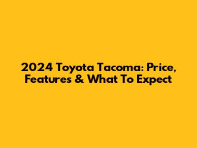 2024 Toyota Tacoma: Price, Features & What To Expect