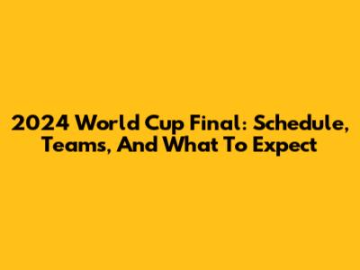 2024 World Cup Final: Schedule, Teams, And What To Expect