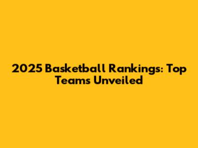 2025 Basketball Rankings: Top Teams Unveiled